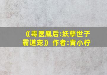 《毒医凰后:妖孽世子霸道宠》 作者:青小柠